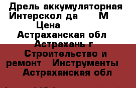 Дрель аккумуляторная Интерскол да-10/12М2  › Цена ­ 3 999 - Астраханская обл., Астрахань г. Строительство и ремонт » Инструменты   . Астраханская обл.